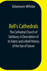 Title: Bell'S Cathedrals; The Cathedral Church Of Salisbury; A Description Of Its Fabric And A Brief History Of The See Of Sarum, Author: Gleeson White