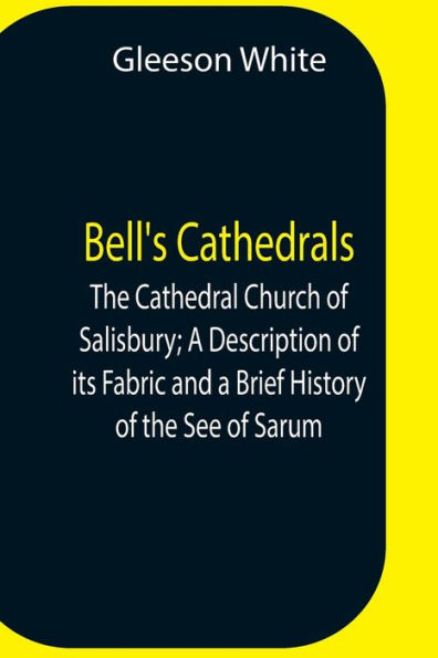 Bell'S Cathedrals; The Cathedral Church Of Salisbury; A Description Of Its Fabric And A Brief History Of The See Of Sarum