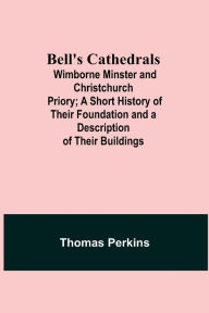 Title: Bell'S Cathedrals; Wimborne Minster And Christchurch Priory; A Short History Of Their Foundation And A Description Of Their Buildings, Author: Thomas Perkins