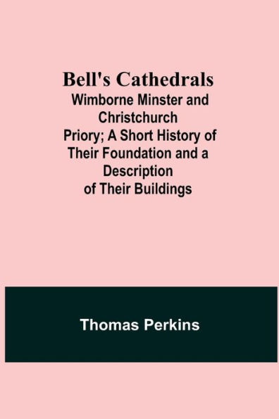 Bell'S Cathedrals; Wimborne Minster And Christchurch Priory; A Short History Of Their Foundation And A Description Of Their Buildings