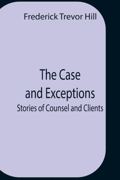 The Case And Exceptions; Stories Of Counsel And Clients