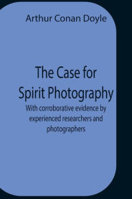 Title: The Case For Spirit Photography; With Corroborative Evidence By Experienced Researchers And Photographers, Author: Arthur Conan Doyle