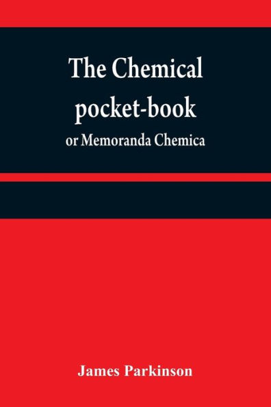 The chemical pocket-book; or Memoranda chemica: arranged in a compendium of chemistry: with tables of attractions, &c. Calculated as well for the occasional reference of the professional student, as to supply others with a general knowledge of chemistry,