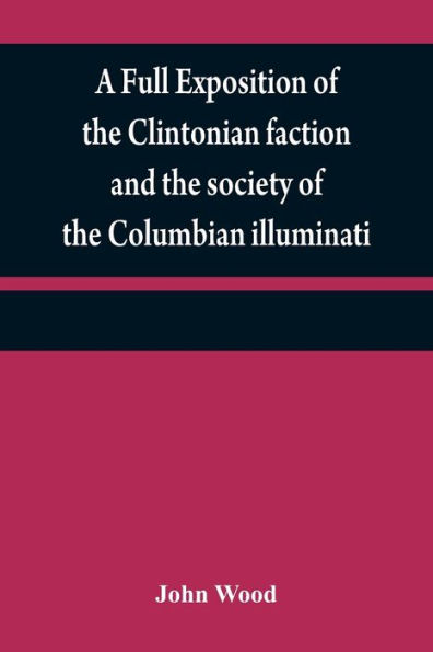 A full exposition of the Clintonian faction and the society of the Columbian illuminati: with an account of the writer of the Narrative, and the characters of his certificate men, as also remarks on Warren's pamphlet