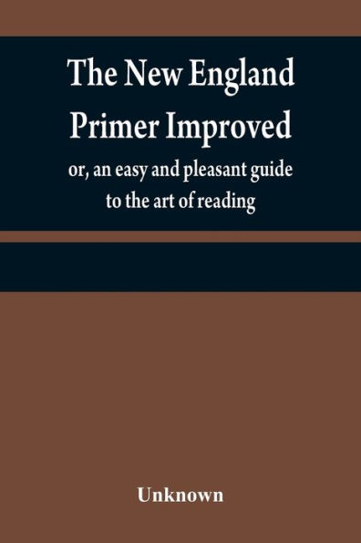 The New England primer improved: or, an easy and pleasant guide to the art of reading; to which is added the Assembly's shorter catechism