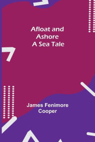 Title: Afloat and Ashore: A Sea Tale, Author: James Fenimore Cooper