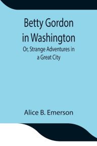 Title: Betty Gordon in Washington; Or, Strange Adventures in a Great City, Author: Alice B. Emerson