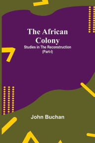 Title: The African Colony: Studies in the Reconstruction (Part-I), Author: John Buchan