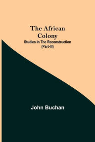 Title: The African Colony: Studies in the Reconstruction (Part-III), Author: John Buchan