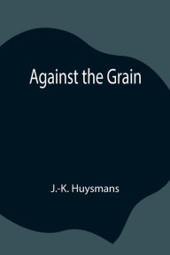 Title: Against the Grain, Author: J.-K. Huysmans