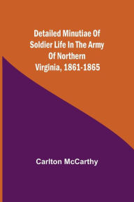 Title: Detailed Minutiae of Soldier life in the Army of Northern Virginia, 1861-1865, Author: Carlton McCarthy