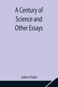 Title: A Century of Science and Other Essays, Author: John Fiske