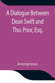 Title: A Dialogue Between Dean Swift and Tho. Prior, Esq. In the Isles of St. Patrick's Church, Dublin, On that Memorable Day, October 9th, 1753, Author: Anonymous