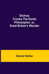 Title: Dickory Cronke The Dumb Philosopher, or, Great Britain's Wonder, Author: Daniel Defoe