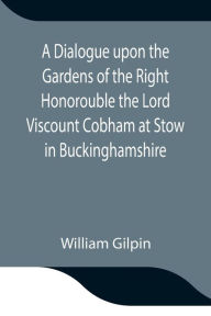 Title: A Dialogue upon the Gardens of the Right Honorouble the Lord Viscount Cobham at Stow in Buckinghamshire, Author: William Gilpin