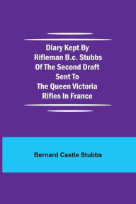 Title: Diary Kept by Rifleman B.C. Stubbs of the Second Draft Sent to the Queen Victoria Rifles in France, Author: Bernard Castle Stubbs