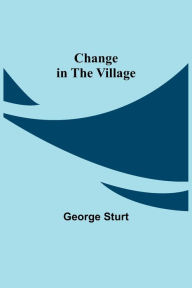 Title: Change in the Village, Author: George Sturt