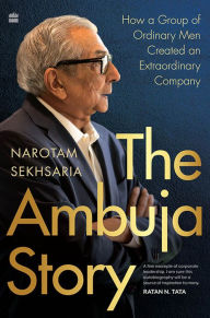 Title: The Ambuja Story: How a Group of Ordinary Men Created an Extraordinary Company, Author: Narotam Sekhsaria