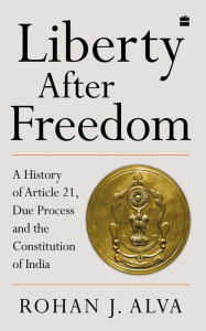 Title: Liberty After Freedom: A History of Article 21, Due Process and the Constitution of India, Author: Rohan J. Alva