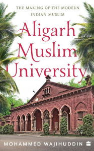 Title: Aligarh Muslim University: The Making of the Modern Indian Muslim, Author: Mohammed Wajihuddin