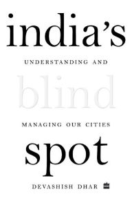 Title: India's Blind Spot: Understanding and Managing Our Cities, Author: Devashish Dhar