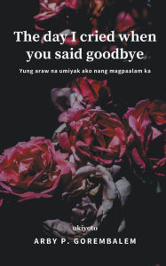 Title: The day I cried when you said goodbye, Author: Arby P. Gorembalem