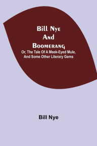 Title: Bill Nye and Boomerang; Or, The Tale of a Meek-Eyed Mule, and Some Other Literary Gems, Author: Bill Nye