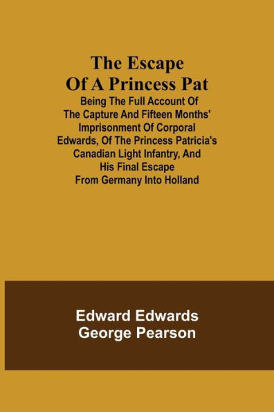 The Escape of a Princess Pat; Being the full account of the capture and fifteen months' imprisonment of Corporal Edwards, of the Princess Patricia's Canadian Light Infantry, and his final escape from Germany into Holland