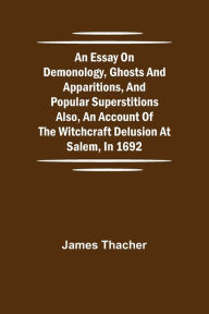 Title: An Essay on Demonology, Ghosts and Apparitions, and Popular Superstitions Also, an Account of the Witchcraft Delusion at Salem, in 1692, Author: James Thacher