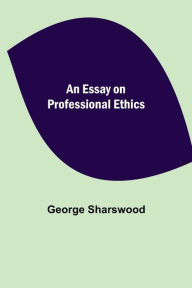 Title: An Essay on Professional Ethics, Author: George Sharswood