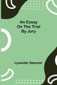 Title: An Essay on the Trial by Jury, Author: Lysander Spooner