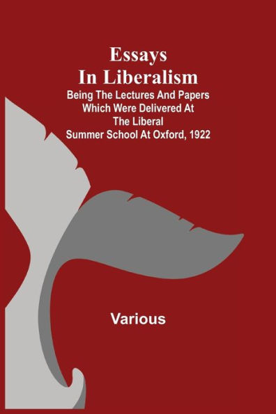 Essays in Liberalism; Being the Lectures and Papers Which Were Delivered at the Liberal Summer School at Oxford, 1922