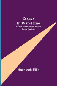 Title: Essays in War-Time: Further Studies in the Task of Social Hygiene, Author: Havelock Ellis