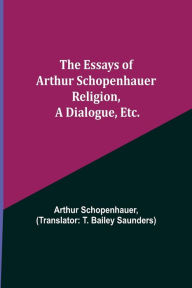 Title: The Essays of Arthur Schopenhauer; Religion, a Dialogue, Etc., Author: Arthur Schopenhauer