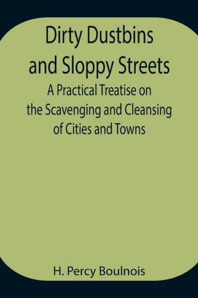 Dirty Dustbins and Sloppy Streets A Practical Treatise on the Scavenging and Cleansing of Cities and Towns