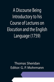 Title: A Discourse Being Introductory to his Course of Lectures on Elocution and the English Language (1759), Author: Thomas Sheridan