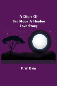 Title: A Digit of the Moon A Hindoo Love Story, Author: F. W. Bain