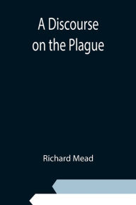 Title: A Discourse on the Plague, Author: Richard Mead