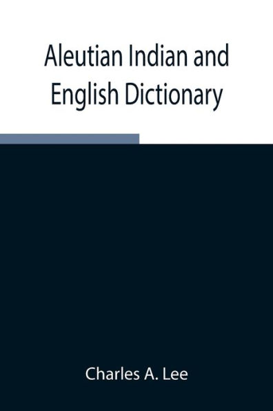 Aleutian Indian and English Dictionary; Common Words in the Dialects of the Aleutian Indian Language as Spoken by the Oogashik, Egashik, Anangashuk and Misremie Tribes Around Sulima River and Neighboring Parts of the Alaska Peninsula