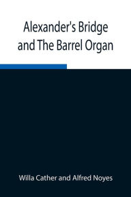 Title: Alexander's Bridge and The Barrel Organ, Author: Willa Cather