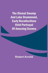 Title: The Dismal Swamp and Lake Drummond, Early recollections Vivid portrayal of Amusing Scenes, Author: Robert Arnold