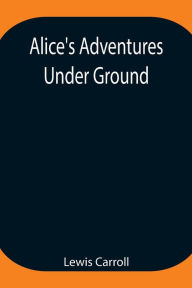 Title: Alice's Adventures Under Ground ; Being a facsimile of the original Ms. book afterwards developed into 