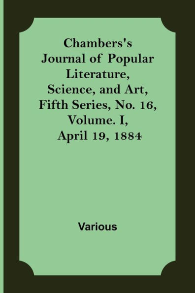 Chambers's Journal of Popular Literature, Science, and Art, Fifth Series, No. 16, Volume. I, April 19, 1884