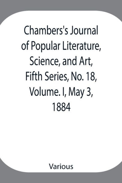 Chambers's Journal of Popular Literature, Science, and Art, Fifth Series, No. 18, Volume. I, May 3, 1884