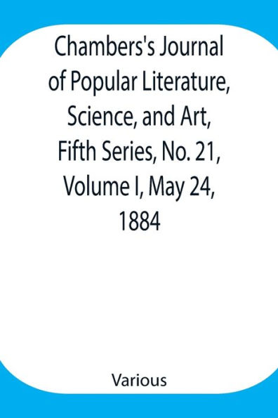 Chambers'S Journal Of Popular Literature, Science, And Art, Fifth Series, No. 21, Volume I, May 24, 1884