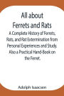 All about Ferrets and Rats; A Complete History of Ferrets, Rats, and Rat Extermination from Personal Experiences and Study. Also a Practical Hand-Book on the Ferret.