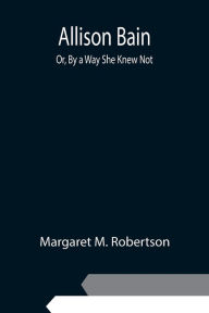 Title: Allison Bain; Or, By a Way She Knew Not, Author: Margaret M. Robertson