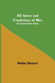 Title: All Sorts and Conditions of Men: An Impossible Story, Author: Walter Besant