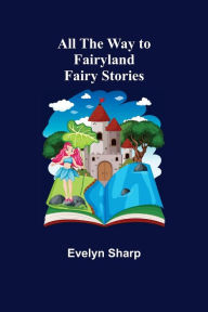 Title: All the Way to Fairyland: Fairy Stories, Author: Evelyn Sharp