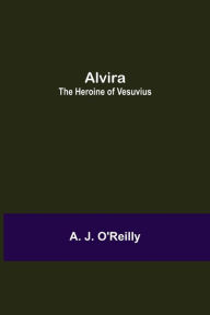 Title: Alvira: the Heroine of Vesuvius, Author: A. J. O'Reilly